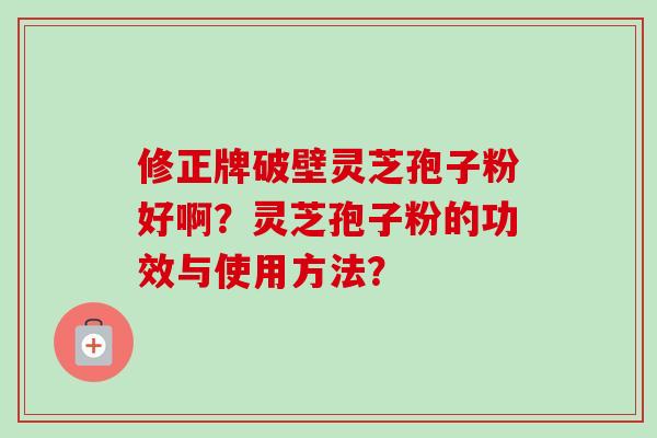 修正牌破壁灵芝孢子粉好啊?灵芝孢子粉的功效与使用方法?-第1张图片-卓越灵芝孢子粉 修正牌破壁灵芝孢子粉好啊?灵芝孢子粉的功效与使用方法?-第1张图片-卓越灵芝孢子粉