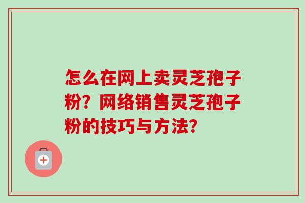 怎么在网上卖灵芝孢子粉?网络销售灵芝孢子粉的技巧与方法?-第1张图片-卓越灵芝孢子粉 怎么在网上卖灵芝孢子粉?网络销售灵芝孢子粉的技巧与方法?-第1张图片-卓越灵芝孢子粉