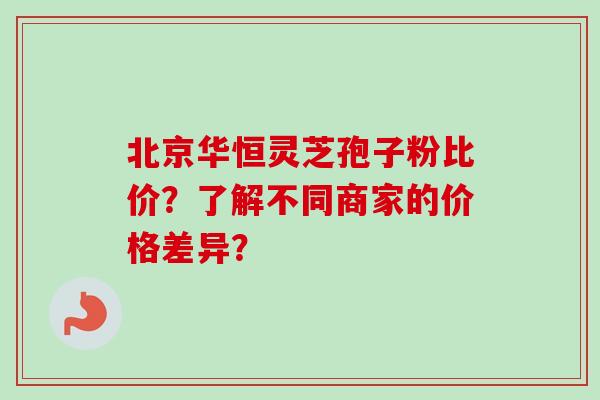 北京华恒灵芝孢子粉比价?了解不同商家的价格差异?-第1张图片-卓越灵芝孢子粉 北京华恒灵芝孢子粉比价?了解不同商家的价格差异?-第1张图片-卓越灵芝孢子粉