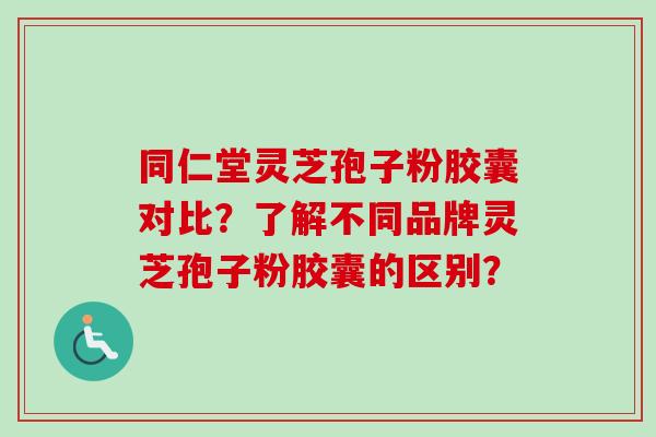 同仁堂灵芝孢子粉胶囊对比?了解不同品牌灵芝孢子粉胶囊的区别?-第1张图片-卓越灵芝孢子粉 同仁堂灵芝孢子粉胶囊对比?了解不同品牌灵芝孢子粉胶囊的区别?-第1张图片-卓越灵芝孢子粉
