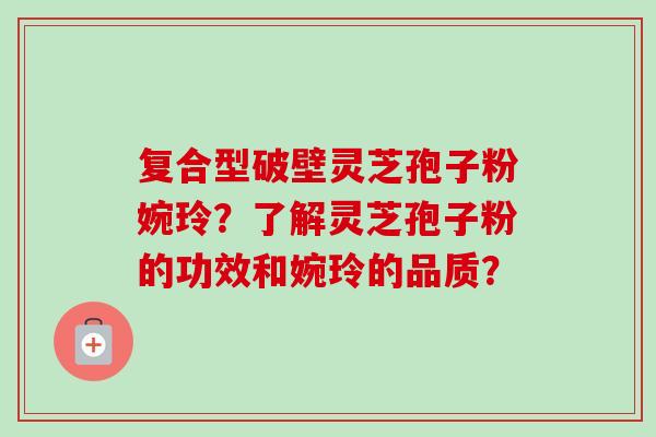 复合型破壁灵芝孢子粉婉玲?了解灵芝孢子粉的功效和婉玲的品质?-第1张图片-卓越灵芝孢子粉 复合型破壁灵芝孢子粉婉玲?了解灵芝孢子粉的功效和婉玲的品质?-第1张图片-卓越灵芝孢子粉