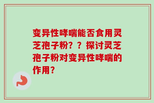 变异性哮喘能否食用灵芝孢子粉？？探讨灵芝孢子粉对变异性哮喘的作用？-第1张图片-卓越灵芝孢子粉