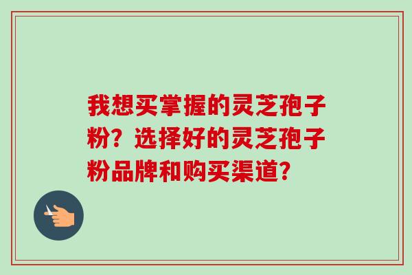 我想买掌握的灵芝孢子粉?选择好的灵芝孢子粉品牌和购买渠道?-第1张图片-卓越灵芝孢子粉 我想买掌握的灵芝孢子粉?选择好的灵芝孢子粉品牌和购买渠道?-第1张图片-卓越灵芝孢子粉