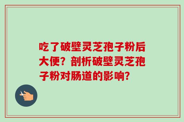 吃了破壁灵芝孢子粉后大便?剖析破壁灵芝孢子粉对肠道的影响?-第1张图片-卓越灵芝孢子粉 吃了破壁灵芝孢子粉后大便?剖析破壁灵芝孢子粉对肠道的影响?-第1张图片-卓越灵芝孢子粉