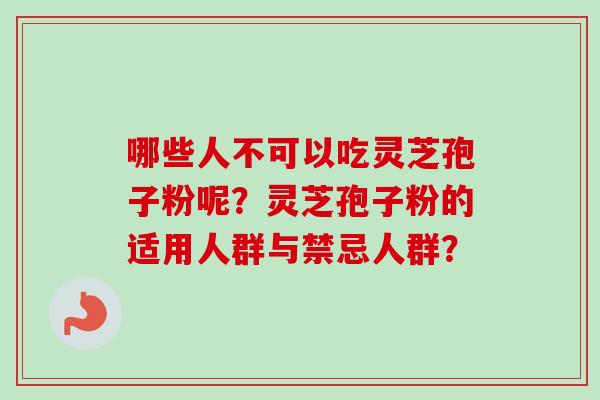 哪些人不可以吃灵芝孢子粉呢?灵芝孢子粉的适用人群与禁忌人群?-第1张图片-卓越灵芝孢子粉 哪些人不可以吃灵芝孢子粉呢?灵芝孢子粉的适用人群与禁忌人群?-第1张图片-卓越灵芝孢子粉
