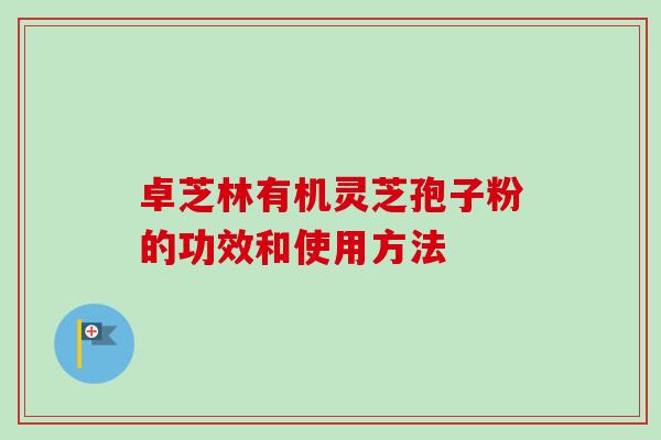 卓芝林有机灵芝孢子粉的功效和使用方法-第1张图片-卓越灵芝孢子粉 卓芝林有机灵芝孢子粉的功效和使用方法-第1张图片-卓越灵芝孢子粉