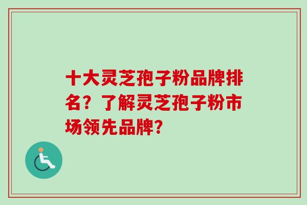 十大灵芝孢子粉品牌排名?了解灵芝孢子粉市场领先品牌?-第1张图片-卓越灵芝孢子粉 十大灵芝孢子粉品牌排名?了解灵芝孢子粉市场领先品牌?-第1张图片-卓越灵芝孢子粉