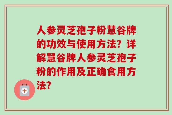 人参灵芝孢子粉慧谷牌的功效与使用方法?详解慧谷牌人参灵芝孢子粉的作用及正确食用方法?-第1张图片-卓越灵芝孢子粉 人参灵芝孢子粉慧谷牌的功效与使用方法?详解慧谷牌人参灵芝孢子粉的作用及正确食用方法?-第1张图片-卓越灵芝孢子粉