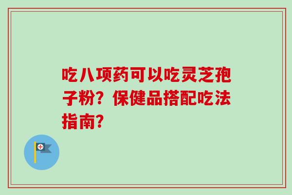 吃八项药可以吃灵芝孢子粉？保健品搭配吃法指南？-第1张图片-卓越灵芝孢子粉