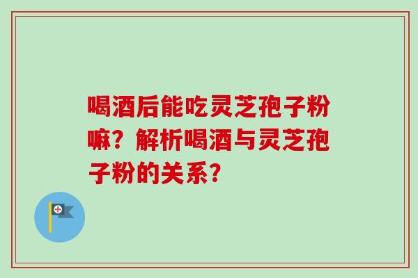 喝酒后能吃灵芝孢子粉嘛?解析喝酒与灵芝孢子粉的关系?-第1张图片-卓越灵芝孢子粉 喝酒后能吃灵芝孢子粉嘛?解析喝酒与灵芝孢子粉的关系?-第1张图片-卓越灵芝孢子粉