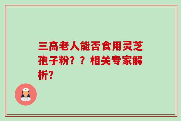 三高老人能否食用灵芝孢子粉??相关专家解析?-第1张图片-卓越灵芝孢子粉 三高老人能否食用灵芝孢子粉??相关专家解析?-第1张图片-卓越灵芝孢子粉