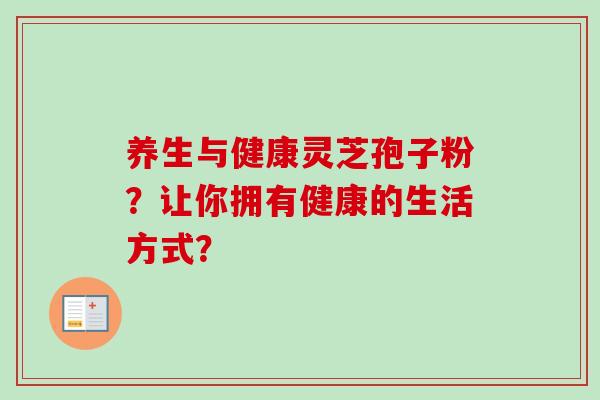 养生与健康灵芝孢子粉?让你拥有健康的生活方式?-第1张图片-卓越灵芝孢子粉 养生与健康灵芝孢子粉?让你拥有健康的生活方式?-第1张图片-卓越灵芝孢子粉