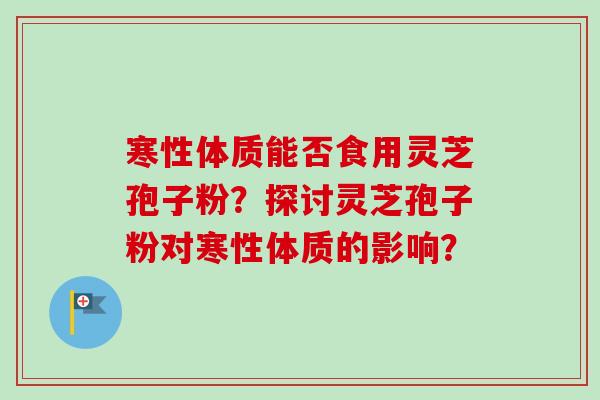 寒性体质能否食用灵芝孢子粉？探讨灵芝孢子粉对寒性体质的影响？-第1张图片-卓越灵芝孢子粉