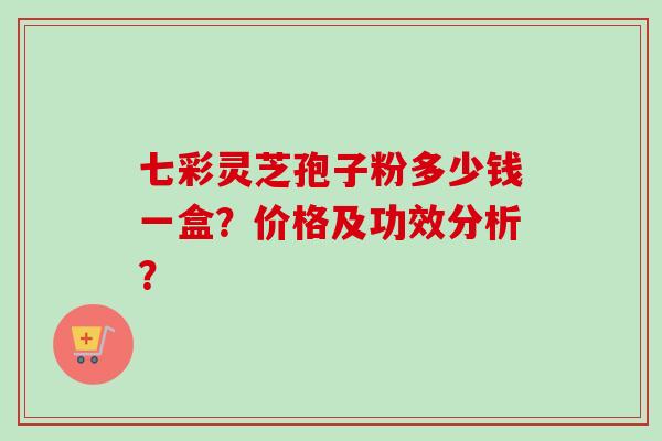 七彩灵芝孢子粉多少钱一盒？价格及功效分析？-第1张图片-卓越灵芝孢子粉