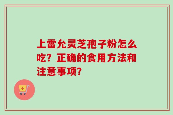 上雷允灵芝孢子粉怎么吃?正确的食用方法和注意事项?-第1张图片-卓越灵芝孢子粉 上雷允灵芝孢子粉怎么吃?正确的食用方法和注意事项?-第1张图片-卓越灵芝孢子粉
