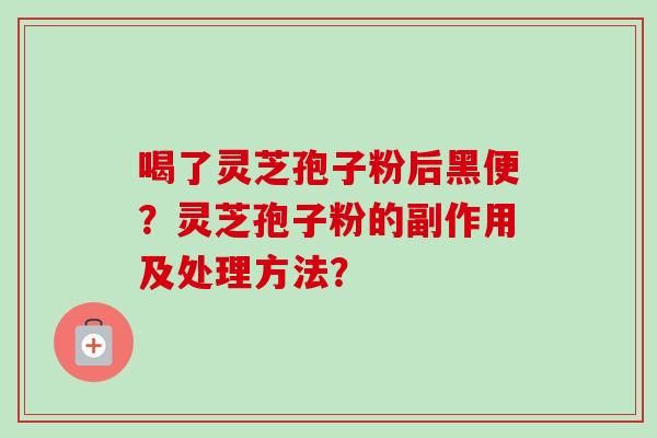 喝了灵芝孢子粉后黑便?灵芝孢子粉的副作用及处理方法?-第1张图片-卓越灵芝孢子粉 喝了灵芝孢子粉后黑便?灵芝孢子粉的副作用及处理方法?-第1张图片-卓越灵芝孢子粉