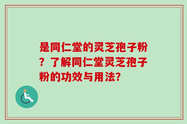 是同仁堂的灵芝孢子粉?了解同仁堂灵芝孢子粉的功效与用法?-第1张图片-卓越灵芝孢子粉 是同仁堂的灵芝孢子粉?了解同仁堂灵芝孢子粉的功效与用法?-第1张图片-卓越灵芝孢子粉