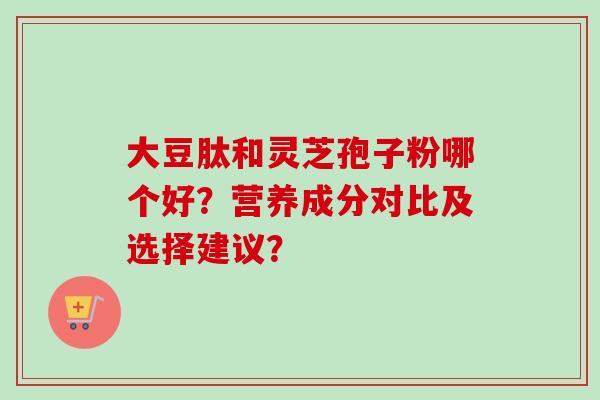 大豆肽和灵芝孢子粉哪个好?营养成分对比及选择建议?-第1张图片-卓越灵芝孢子粉 大豆肽和灵芝孢子粉哪个好?营养成分对比及选择建议?-第1张图片-卓越灵芝孢子粉