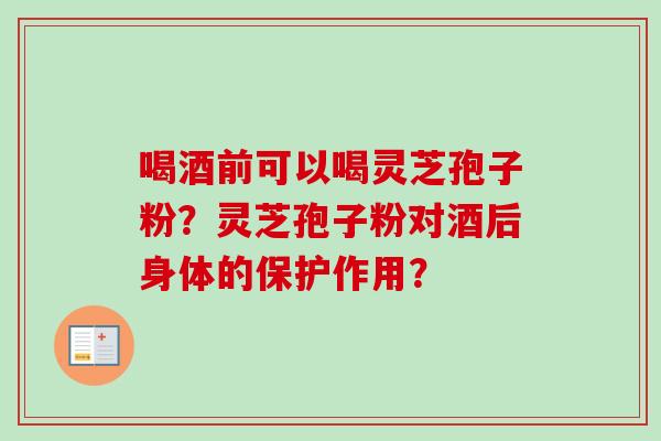 喝酒前可以喝灵芝孢子粉？灵芝孢子粉对酒后身体的保护作用？-第1张图片-卓越灵芝孢子粉