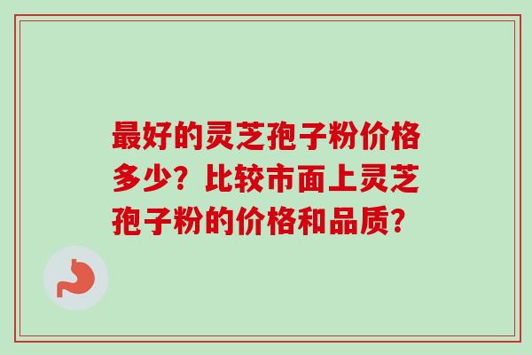 最好的灵芝孢子粉价格多少?比较市面上灵芝孢子粉的价格和品质?-第1张图片-卓越灵芝孢子粉 最好的灵芝孢子粉价格多少?比较市面上灵芝孢子粉的价格和品质?-第1张图片-卓越灵芝孢子粉