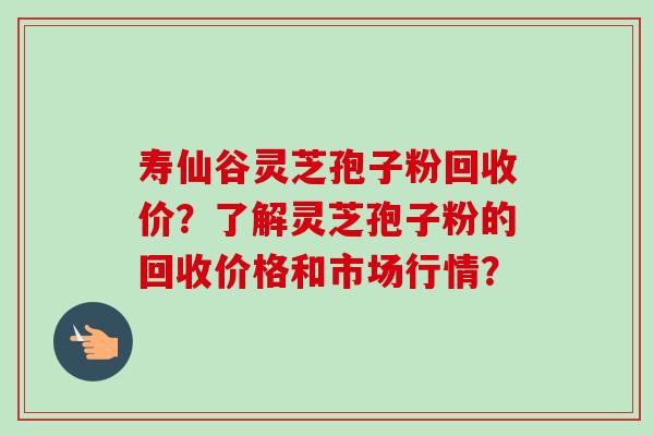 寿仙谷灵芝孢子粉回收价?了解灵芝孢子粉的回收价格和市场行情?-第1张图片-卓越灵芝孢子粉 寿仙谷灵芝孢子粉回收价?了解灵芝孢子粉的回收价格和市场行情?-第1张图片-卓越灵芝孢子粉