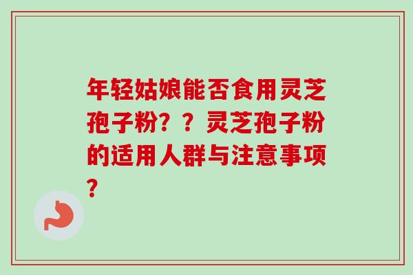 年轻姑娘能否食用灵芝孢子粉??灵芝孢子粉的适用人群与注意事项?-第1张图片-卓越灵芝孢子粉 年轻姑娘能否食用灵芝孢子粉??灵芝孢子粉的适用人群与注意事项?-第1张图片-卓越灵芝孢子粉