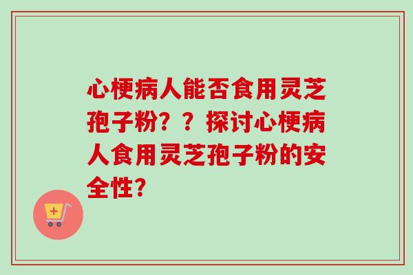 心梗病人能否食用灵芝孢子粉??探讨心梗病人食用灵芝孢子粉的安全性?-第1张图片-卓越灵芝孢子粉 心梗病人能否食用灵芝孢子粉??探讨心梗病人食用灵芝孢子粉的安全性?-第1张图片-卓越灵芝孢子粉