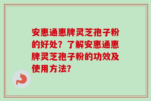安惠通惠牌灵芝孢子粉的好处?了解安惠通惠牌灵芝孢子粉的功效及使用方法?-第1张图片-卓越灵芝孢子粉 安惠通惠牌灵芝孢子粉的好处?了解安惠通惠牌灵芝孢子粉的功效及使用方法?-第1张图片-卓越灵芝孢子粉
