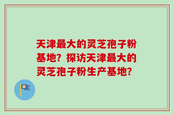 天津最大的灵芝孢子粉基地?探访天津最大的灵芝孢子粉生产基地?-第1张图片-卓越灵芝孢子粉 天津最大的灵芝孢子粉基地?探访天津最大的灵芝孢子粉生产基地?-第1张图片-卓越灵芝孢子粉