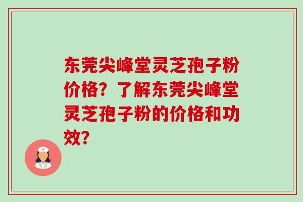 东莞尖峰堂灵芝孢子粉价格?了解东莞尖峰堂灵芝孢子粉的价格和功效?-第1张图片-卓越灵芝孢子粉 东莞尖峰堂灵芝孢子粉价格?了解东莞尖峰堂灵芝孢子粉的价格和功效?-第1张图片-卓越灵芝孢子粉