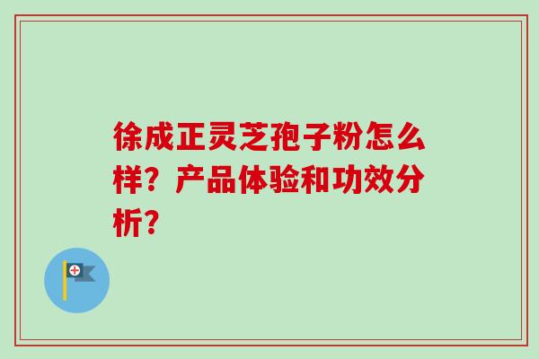 徐成正灵芝孢子粉怎么样?产品体验和功效分析?-第1张图片-卓越灵芝孢子粉 徐成正灵芝孢子粉怎么样?产品体验和功效分析?-第1张图片-卓越灵芝孢子粉