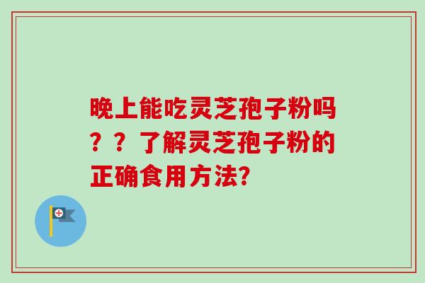 晚上能吃灵芝孢子粉吗？？了解灵芝孢子粉的正确食用方法？-第1张图片-卓越灵芝孢子粉