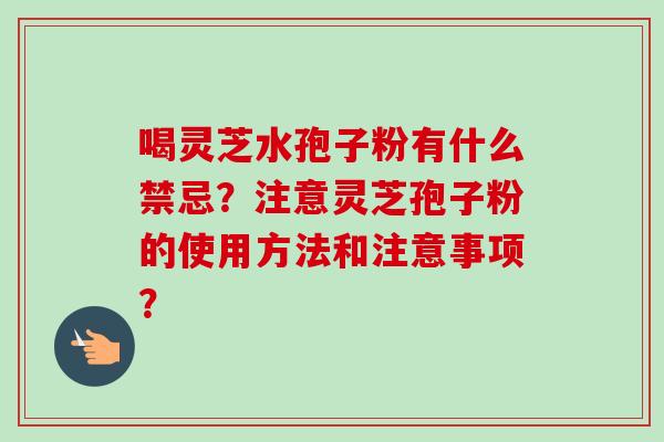 喝灵芝水孢子粉有什么禁忌？注意灵芝孢子粉的使用方法和注意事项？-第1张图片-卓越灵芝孢子粉