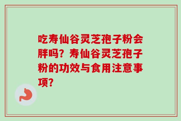 吃寿仙谷灵芝孢子粉会胖吗？寿仙谷灵芝孢子粉的功效与食用注意事项？-第1张图片-卓越灵芝孢子粉