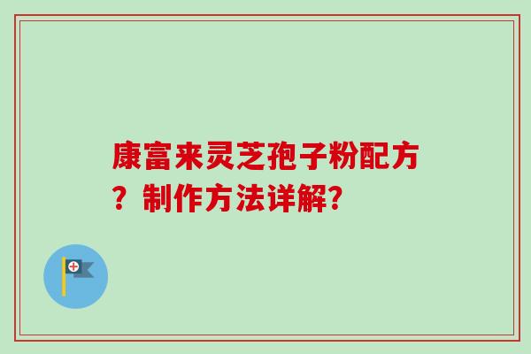 康富来灵芝孢子粉配方？制作方法详解？-第1张图片-卓越灵芝孢子粉
