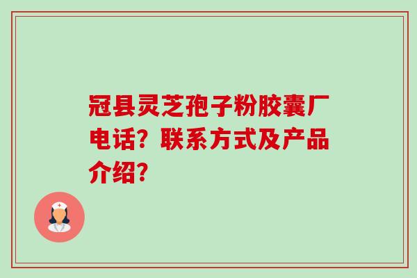 冠县灵芝孢子粉胶囊厂电话？联系方式及产品介绍？-第1张图片-卓越灵芝孢子粉