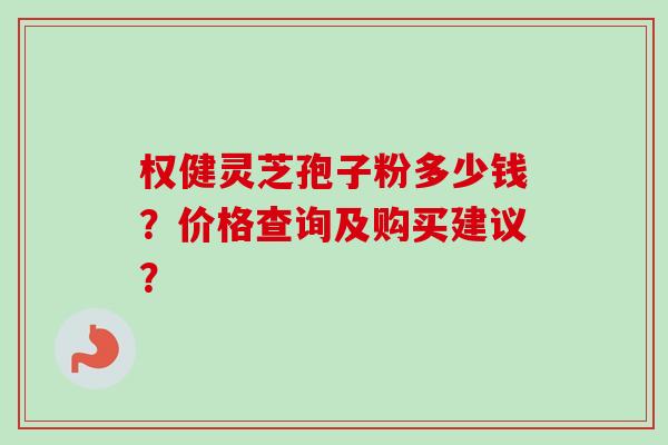 权健灵芝孢子粉多少钱?价格查询及购买建议?-第1张图片-卓越灵芝孢子粉 权健灵芝孢子粉多少钱?价格查询及购买建议?-第1张图片-卓越灵芝孢子粉