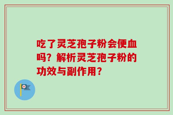 吃了灵芝孢子粉会便血吗?解析灵芝孢子粉的功效与副作用?-第1张图片-卓越灵芝孢子粉 吃了灵芝孢子粉会便血吗?解析灵芝孢子粉的功效与副作用?-第1张图片-卓越灵芝孢子粉