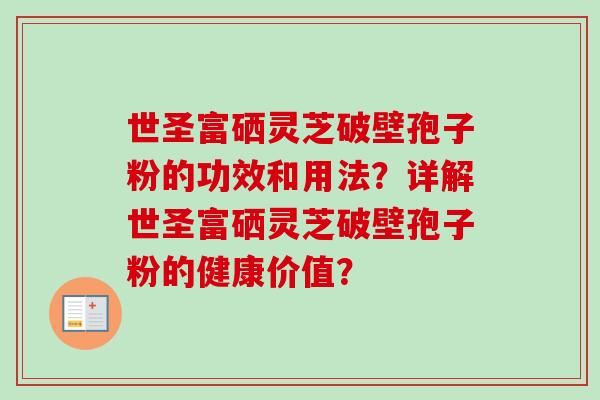 世圣富硒灵芝破壁孢子粉的功效和用法?详解世圣富硒灵芝破壁孢子粉的健康价值?-第1张图片-卓越灵芝孢子粉 世圣富硒灵芝破壁孢子粉的功效和用法?详解世圣富硒灵芝破壁孢子粉的健康价值?-第1张图片-卓越灵芝孢子粉