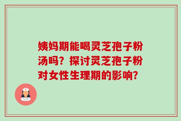 姨妈期能喝灵芝孢子粉汤吗?探讨灵芝孢子粉对女性生理期的影响?-第1张图片-卓越灵芝孢子粉 姨妈期能喝灵芝孢子粉汤吗?探讨灵芝孢子粉对女性生理期的影响?-第1张图片-卓越灵芝孢子粉