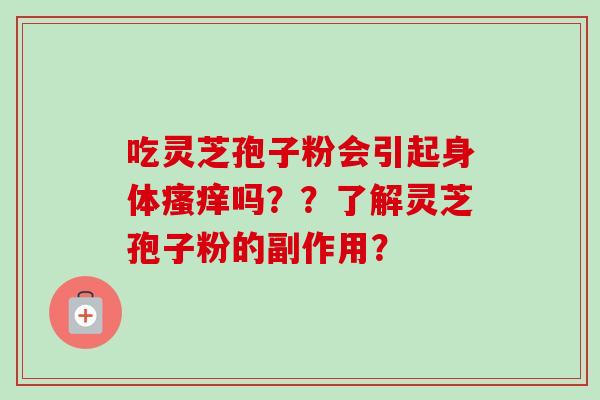 吃灵芝孢子粉会引起身体瘙痒吗??了解灵芝孢子粉的副作用?-第1张图片-卓越灵芝孢子粉 吃灵芝孢子粉会引起身体瘙痒吗??了解灵芝孢子粉的副作用?-第1张图片-卓越灵芝孢子粉