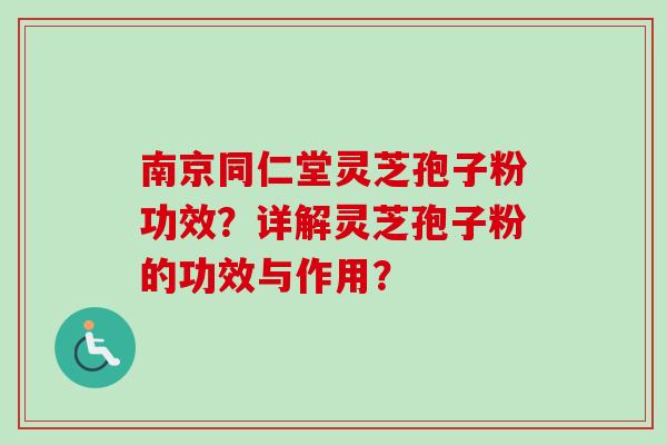 南京同仁堂灵芝孢子粉功效？详解灵芝孢子粉的功效与作用？-第1张图片-卓越灵芝孢子粉