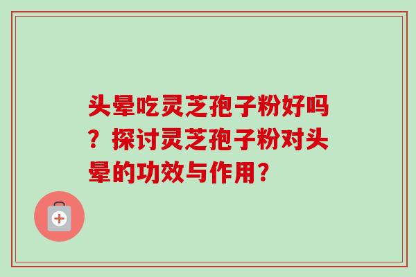 头晕吃灵芝孢子粉好吗?探讨灵芝孢子粉对头晕的功效与作用?-第1张图片-卓越灵芝孢子粉 头晕吃灵芝孢子粉好吗?探讨灵芝孢子粉对头晕的功效与作用?-第1张图片-卓越灵芝孢子粉