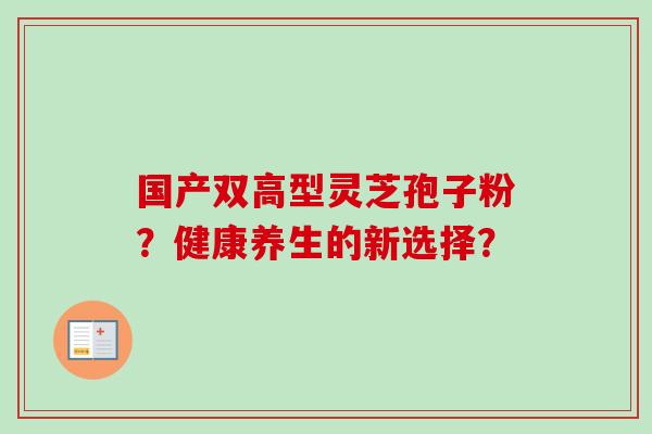 国产双高型灵芝孢子粉?健康养生的新选择?-第1张图片-卓越灵芝孢子粉 国产双高型灵芝孢子粉?健康养生的新选择?-第1张图片-卓越灵芝孢子粉