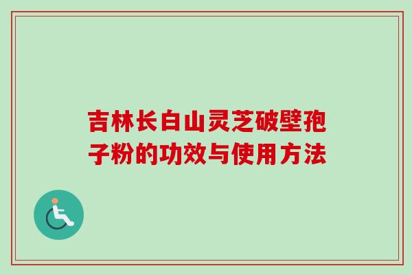 吉林长白山灵芝破壁孢子粉的功效与使用方法-第1张图片-卓越灵芝孢子粉 吉林长白山灵芝破壁孢子粉的功效与使用方法-第1张图片-卓越灵芝孢子粉