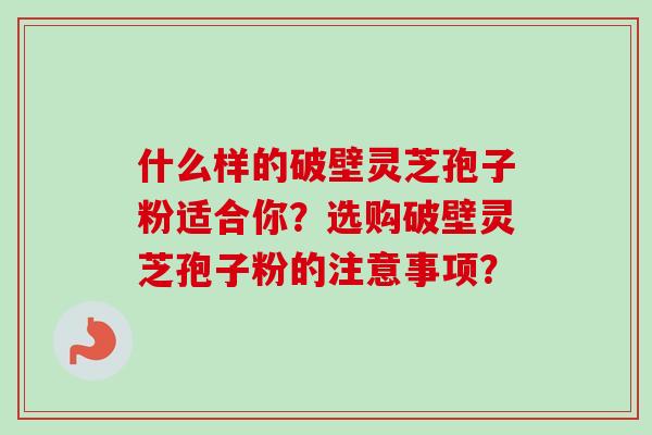 什么样的破壁灵芝孢子粉适合你?选购破壁灵芝孢子粉的注意事项?-第1张图片-卓越灵芝孢子粉 什么样的破壁灵芝孢子粉适合你?选购破壁灵芝孢子粉的注意事项?-第1张图片-卓越灵芝孢子粉