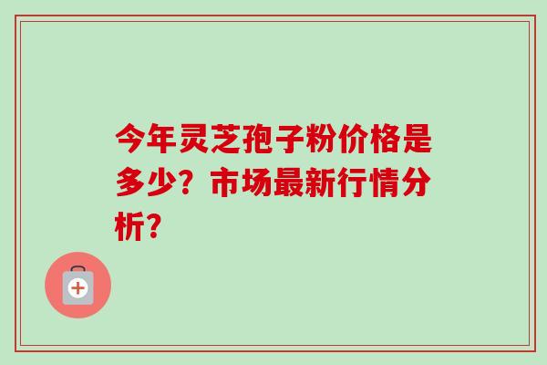 今年灵芝孢子粉价格是多少?市场最新行情分析?-第1张图片-卓越灵芝孢子粉 今年灵芝孢子粉价格是多少?市场最新行情分析?-第1张图片-卓越灵芝孢子粉