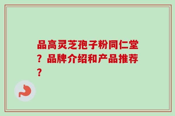 品高灵芝孢子粉同仁堂?品牌介绍和产品推荐?-第1张图片-卓越灵芝孢子粉 品高灵芝孢子粉同仁堂?品牌介绍和产品推荐?-第1张图片-卓越灵芝孢子粉