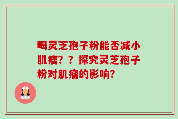 喝灵芝孢子粉能否减小肌瘤??探究灵芝孢子粉对肌瘤的影响?-第1张图片-卓越灵芝孢子粉 喝灵芝孢子粉能否减小肌瘤??探究灵芝孢子粉对肌瘤的影响?-第1张图片-卓越灵芝孢子粉
