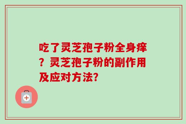 吃了灵芝孢子粉全身痒？灵芝孢子粉的副作用及应对方法？-第1张图片-卓越灵芝孢子粉